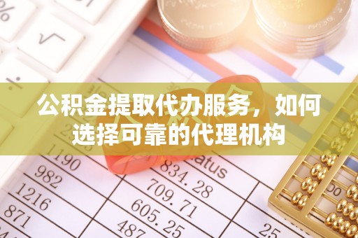 扎囊公积金提取代办服务，如何选择可靠的代理机构