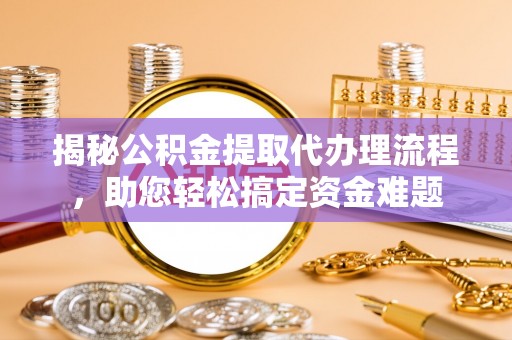 扎囊揭秘公积金提取代办理流程，助您轻松搞定资金难题