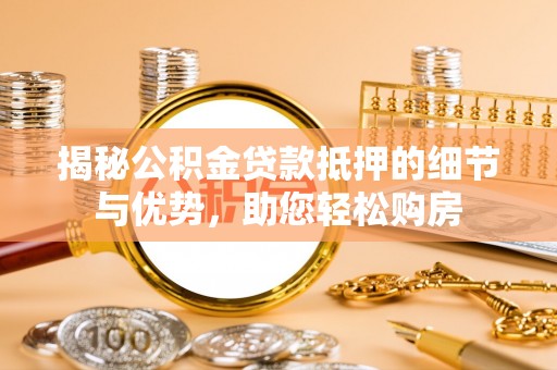 扎囊揭秘公积金贷款抵押的细节与优势，助您轻松购房