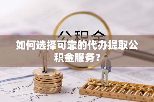 扎囊如何选择可靠的代办提取公积金服务？
