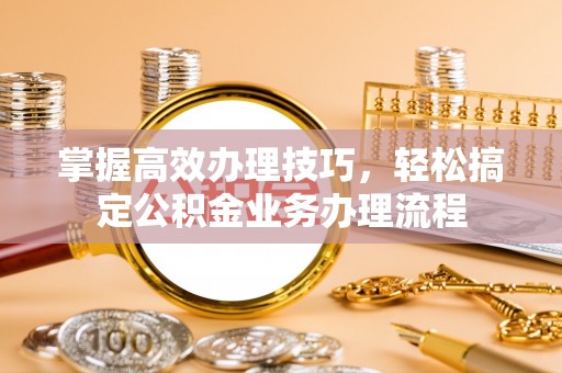 扎囊掌握高效办理技巧，轻松搞定公积金业务办理流程