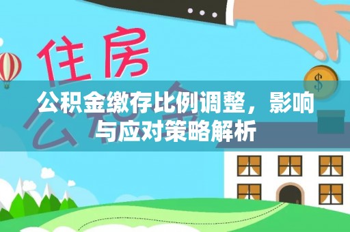 扎囊公积金缴存比例调整，影响与应对策略解析