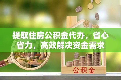 扎囊提取住房公积金代办，省心省力，高效解决资金需求