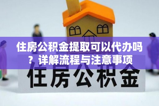 扎囊住房公积金提取可以代办吗？详解流程与注意事项
