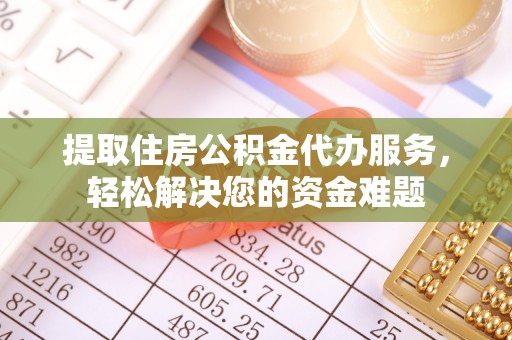 扎囊提取住房公积金代办服务，轻松解决您的资金难题