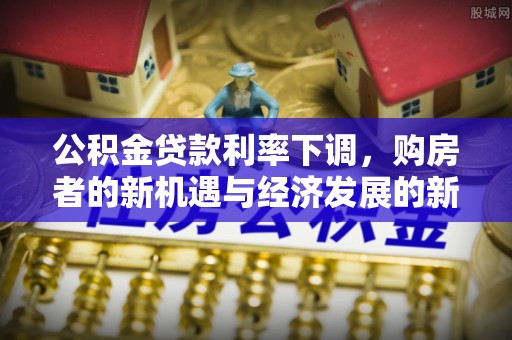 扎囊公积金贷款利率下调，购房者的新机遇与经济发展的新动力