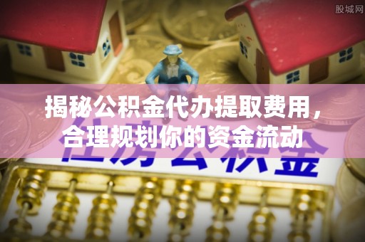 扎囊揭秘公积金代办提取费用，合理规划你的资金流动