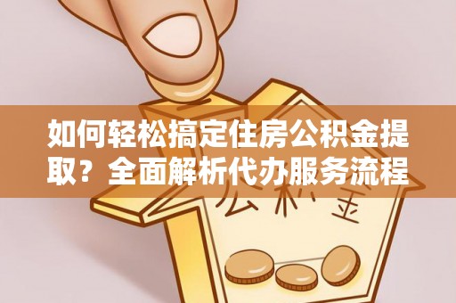 扎囊如何轻松搞定住房公积金提取？全面解析代办服务流程与优势