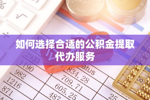 扎囊如何选择合适的公积金提取代办服务