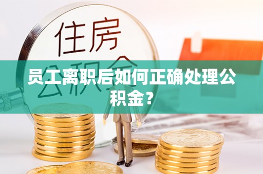 扎囊员工离职后如何正确处理公积金？