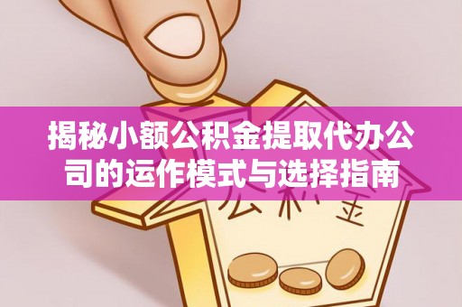 扎囊揭秘小额公积金提取代办公司的运作模式与选择指南