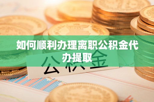 扎囊如何顺利办理离职公积金代办提取