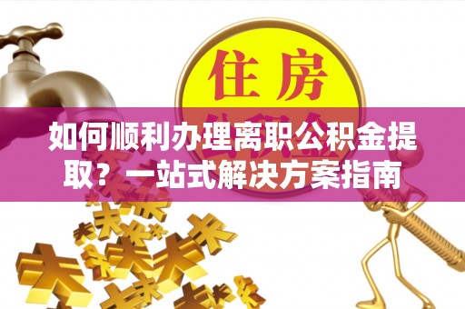 扎囊如何顺利办理离职公积金提取？一站式解决方案指南