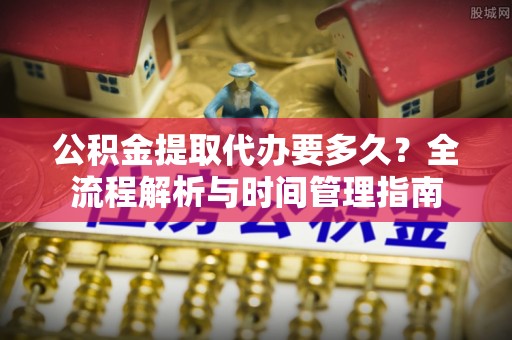 扎囊公积金提取代办要多久？全流程解析与时间管理指南