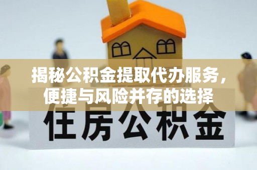 扎囊揭秘公积金提取代办服务，便捷与风险并存的选择