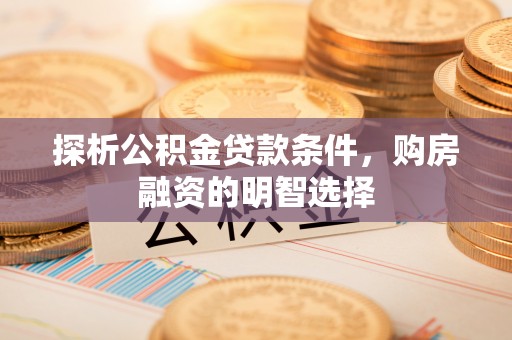 扎囊探析公积金贷款条件，购房融资的明智选择
