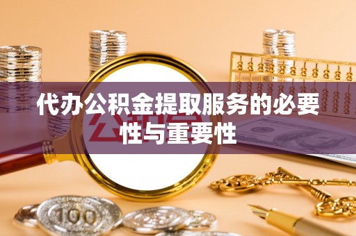 扎囊代办公积金提取服务的必要性与重要性