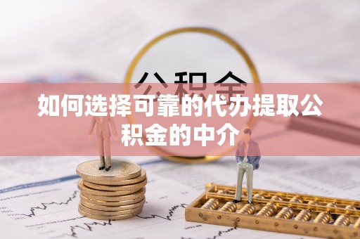 扎囊如何选择可靠的代办提取公积金的中介