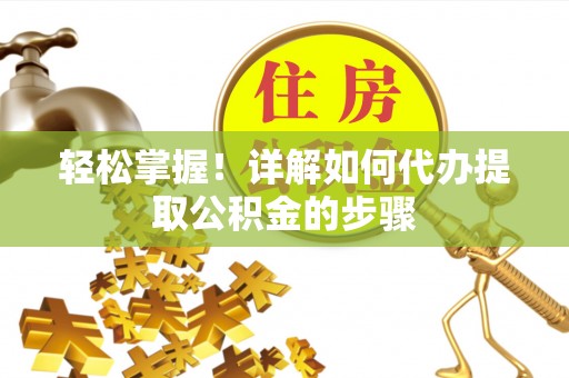 扎囊轻松掌握！详解如何代办提取公积金的步骤