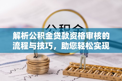 扎囊解析公积金贷款资格审核的流程与技巧，助您轻松实现购房梦