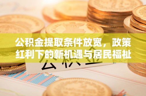 扎囊公积金提取条件放宽，政策红利下的新机遇与居民福祉提升