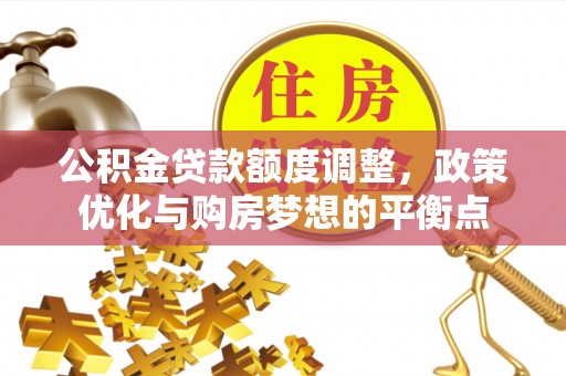 扎囊公积金贷款额度调整，政策优化与购房梦想的平衡点