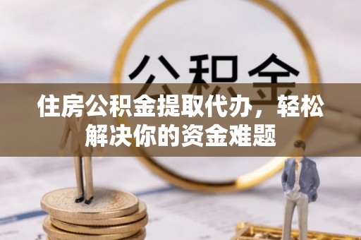 扎囊住房公积金提取代办，轻松解决你的资金难题