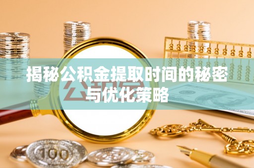 扎囊揭秘公积金提取时间的秘密与优化策略