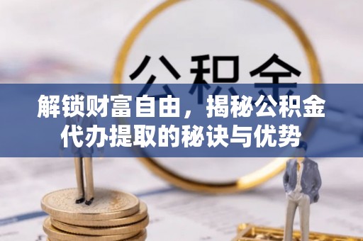 扎囊解锁财富自由，揭秘公积金代办提取的秘诀与优势