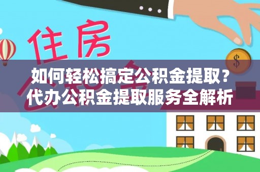 扎囊如何轻松搞定公积金提取？代办公积金提取服务全解析