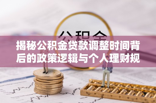 扎囊揭秘公积金贷款调整时间背后的政策逻辑与个人理财规划