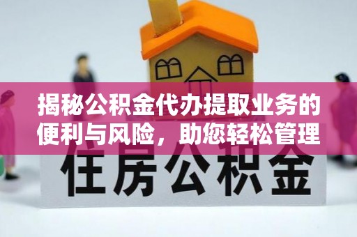 扎囊揭秘公积金代办提取业务的便利与风险，助您轻松管理个人资金
