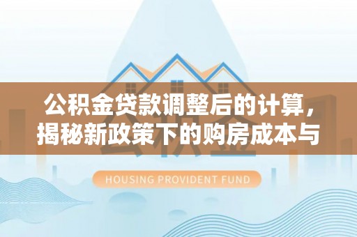 扎囊公积金贷款调整后的计算，揭秘新政策下的购房成本与规划