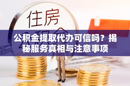 扎囊公积金提取代办可信吗？揭秘服务真相与注意事项