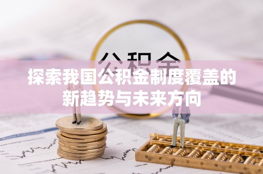 扎囊探索我国公积金制度覆盖的新趋势与未来方向