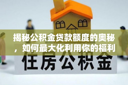 扎囊揭秘公积金贷款额度的奥秘，如何最大化利用你的福利？