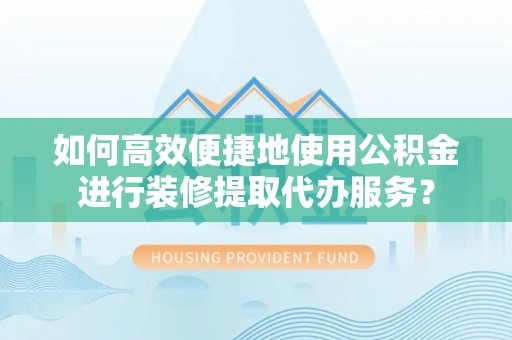扎囊如何高效便捷地使用公积金进行装修提取代办服务？