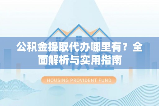 扎囊公积金提取代办哪里有？全面解析与实用指南