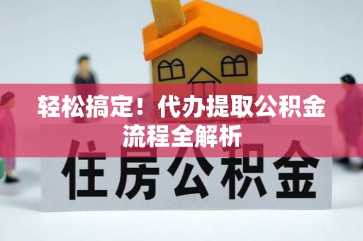 扎囊轻松搞定！代办提取公积金流程全解析