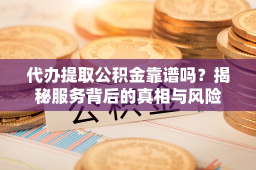扎囊代办提取公积金靠谱吗？揭秘服务背后的真相与风险