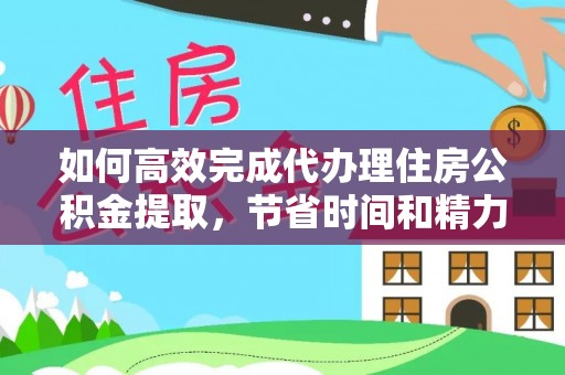 扎囊如何高效完成代办理住房公积金提取，节省时间和精力？