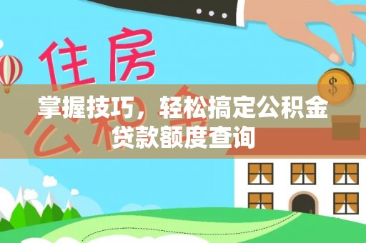 扎囊掌握技巧，轻松搞定公积金贷款额度查询