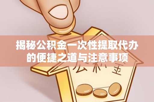 扎囊揭秘公积金一次性提取代办的便捷之道与注意事项