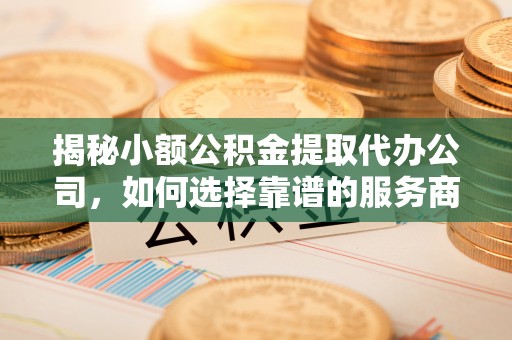 扎囊揭秘小额公积金提取代办公司，如何选择靠谱的服务商？
