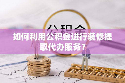 扎囊如何利用公积金进行装修提取代办服务？