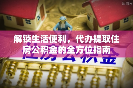 扎囊解锁生活便利，代办提取住房公积金的全方位指南