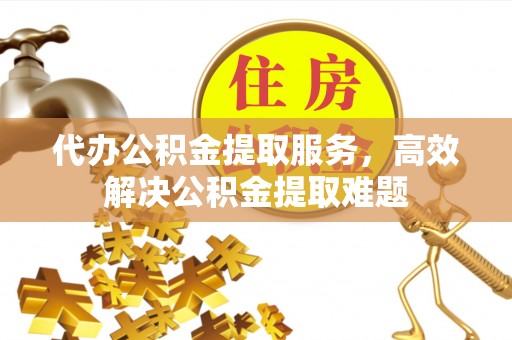 扎囊代办公积金提取服务，高效解决公积金提取难题