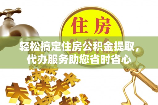扎囊轻松搞定住房公积金提取，代办服务助您省时省心