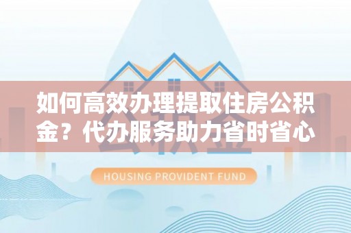 扎囊如何高效办理提取住房公积金？代办服务助力省时省心