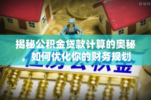 扎囊揭秘公积金贷款计算的奥秘，如何优化你的财务规划